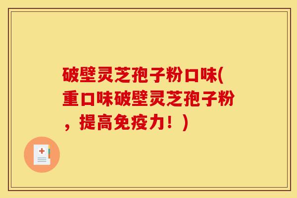 破壁灵芝孢子粉口味(重口味破壁灵芝孢子粉,提高免疫力!)