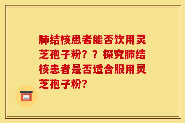 肺结核患者能否饮用灵芝孢子粉??探究肺结核患者是否适合服用灵芝孢子粉?
