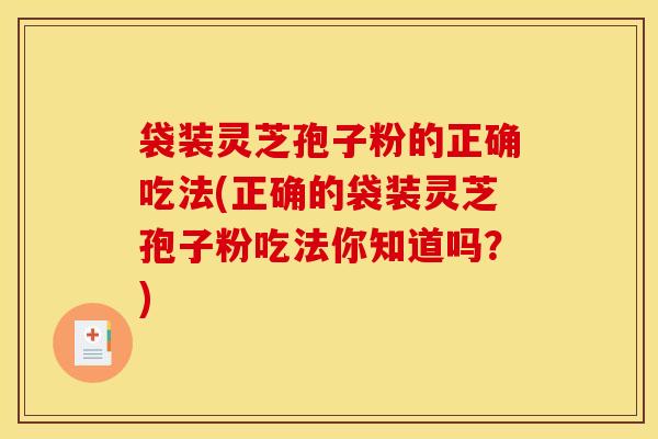 袋装灵芝孢子粉的正确吃法(正确的袋装灵芝孢子粉吃法你知道吗?)