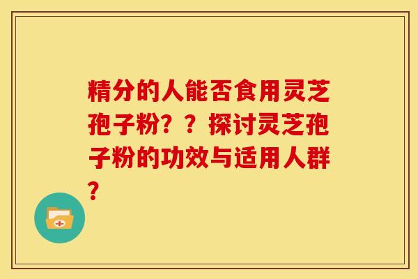 精分的人能否食用灵芝孢子粉??探讨灵芝孢子粉的功效与适用人群?