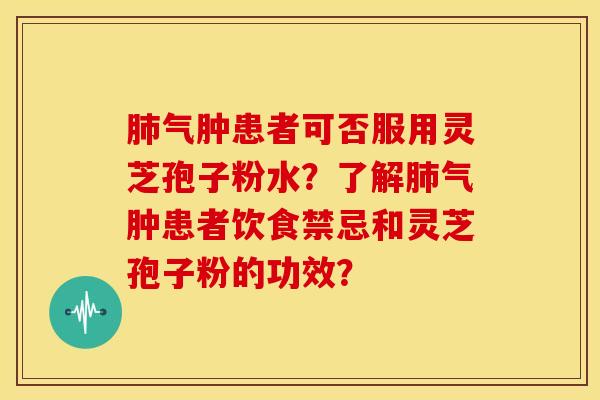 肺气肿患者可否服用灵芝孢子粉水?了解肺气肿患者饮食禁忌和灵芝孢子粉的功效?