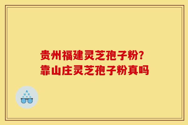 贵州福建灵芝孢子粉？靠山庄灵芝孢子粉真吗