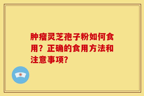肿瘤灵芝孢子粉如何食用?正确的食用方法和注意事项?