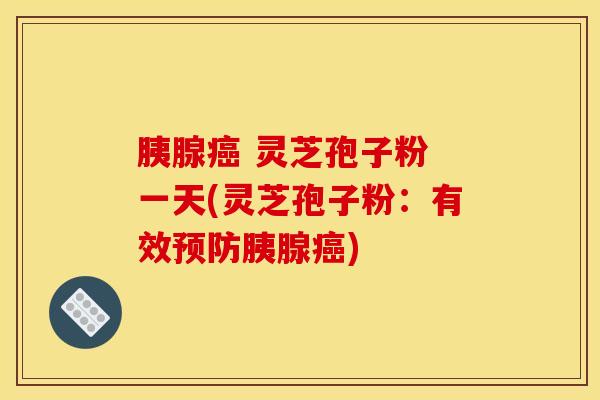 胰腺癌 灵芝孢子粉 一天(灵芝孢子粉：有效预防胰腺癌)