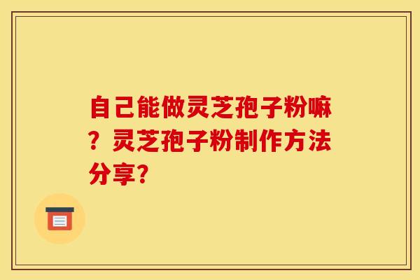 自己能做灵芝孢子粉嘛？灵芝孢子粉制作方法分享？