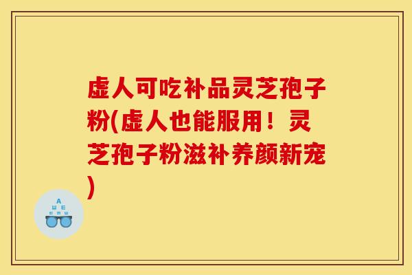 虚人可吃补品灵芝孢子粉(虚人也能服用!灵芝孢子粉滋补养颜新宠)
