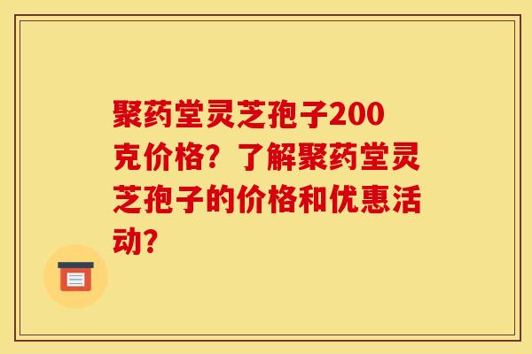 聚药堂灵芝孢子200克价格?了解聚药堂灵芝孢子的价格和优惠活动?