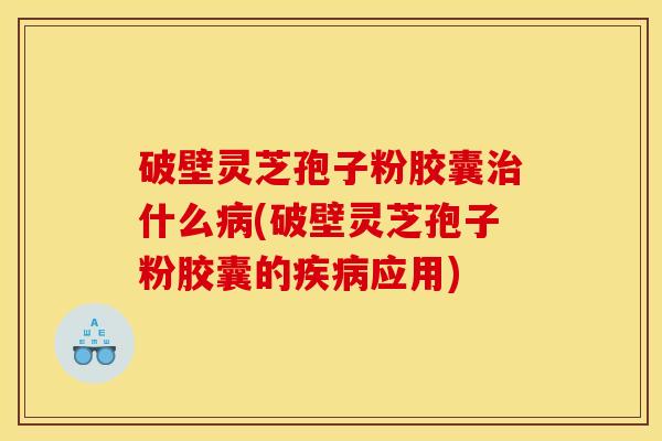 破壁灵芝孢子粉胶囊治什么病(破壁灵芝孢子粉胶囊的疾病应用)