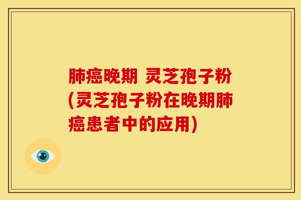 肺癌晚期 灵芝孢子粉(灵芝孢子粉在晚期肺癌患者中的应用)