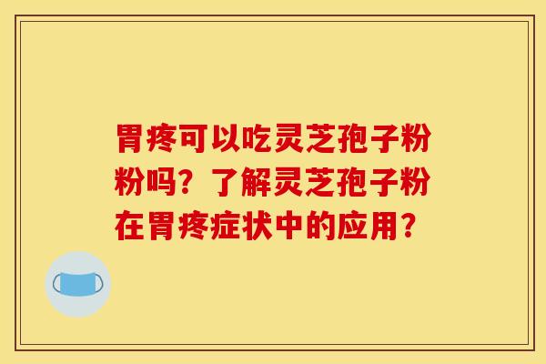 胃疼可以吃灵芝孢子粉粉吗?了解灵芝孢子粉在胃疼症状中的应用?