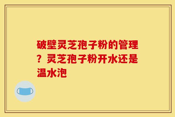 破壁灵芝孢子粉的管理?灵芝孢子粉开水还是温水泡