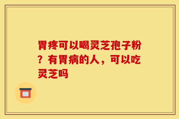 胃疼可以喝灵芝孢子粉？有胃病的人，可以吃灵芝吗