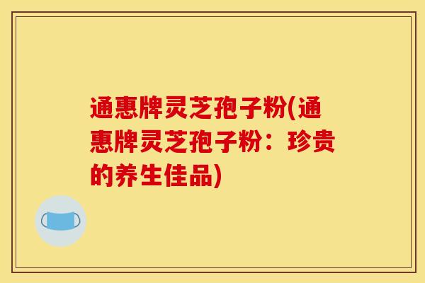 通惠牌灵芝孢子粉(通惠牌灵芝孢子粉：珍贵的养生佳品)