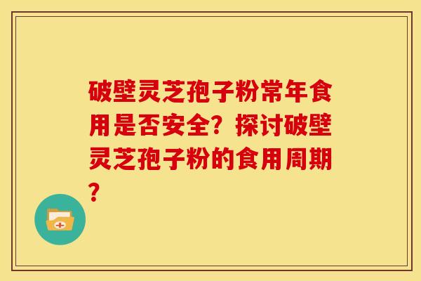 破壁灵芝孢子粉常年食用是否安全?探讨破壁灵芝孢子粉的食用周期?