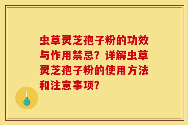 虫草灵芝孢子粉的功效与作用禁忌？详解虫草灵芝孢子粉的使用方法和注意事项？