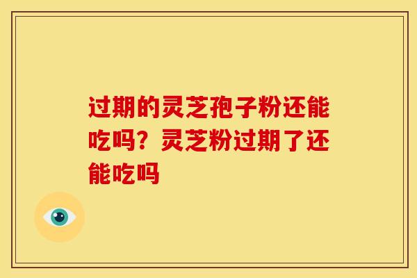过期的灵芝孢子粉还能吃吗？灵芝粉过期了还能吃吗
