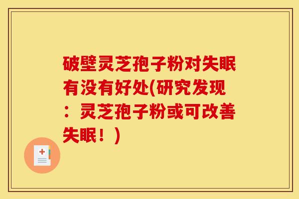 破壁灵芝孢子粉对失眠有没有好处(研究发现：灵芝孢子粉或可改善失眠！)