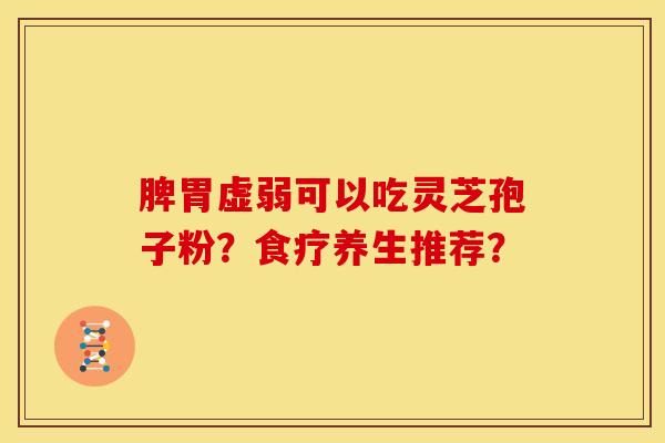 脾胃虚弱可以吃灵芝孢子粉?食疗养生推荐?