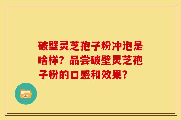 破壁灵芝孢子粉冲泡是啥样？品尝破壁灵芝孢子粉的口感和效果？