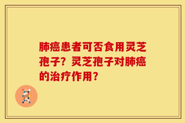 肺癌患者可否食用灵芝孢子?灵芝孢子对肺癌的治疗作用?