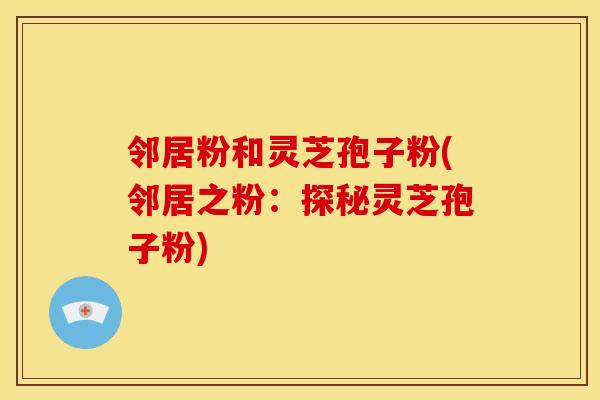 邻居粉和灵芝孢子粉(邻居之粉：探秘灵芝孢子粉)