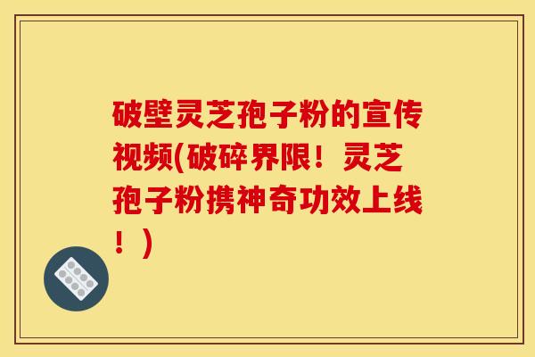 破壁灵芝孢子粉的宣传视频(破碎界限!灵芝孢子粉携神奇功效上线!)
