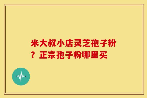 米大叔小店灵芝孢子粉?正宗孢子粉哪里买