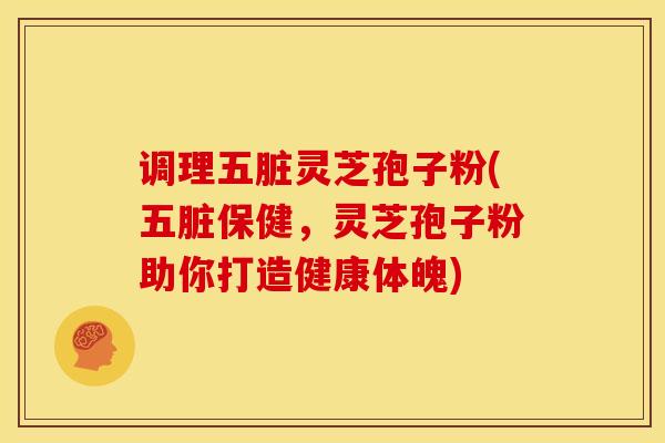 调理五脏灵芝孢子粉(五脏保健,灵芝孢子粉助你打造健康体魄)