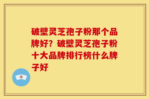破壁灵芝孢子粉那个品牌好？破壁灵芝孢子粉十大品牌排行榜什么牌子好