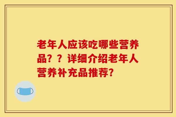 老年人应该吃哪些营养品??详细介绍老年人营养补充品推荐?