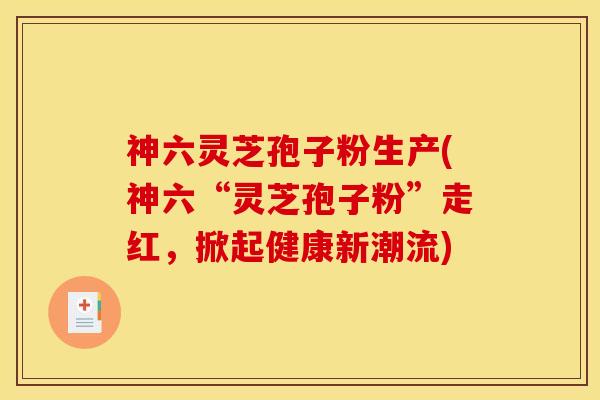 神六灵芝孢子粉生产(神六“灵芝孢子粉”走红,掀起健康新潮流)