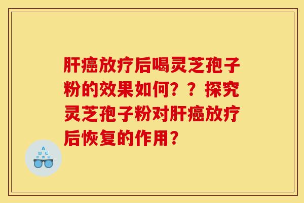 肝癌放疗后喝灵芝孢子粉的效果如何??探究灵芝孢子粉对肝癌放疗后恢复的作用?