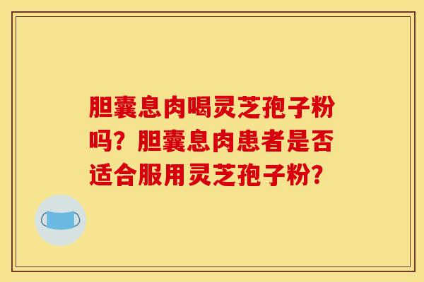胆囊息肉喝灵芝孢子粉吗？胆囊息肉患者是否适合服用灵芝孢子粉？