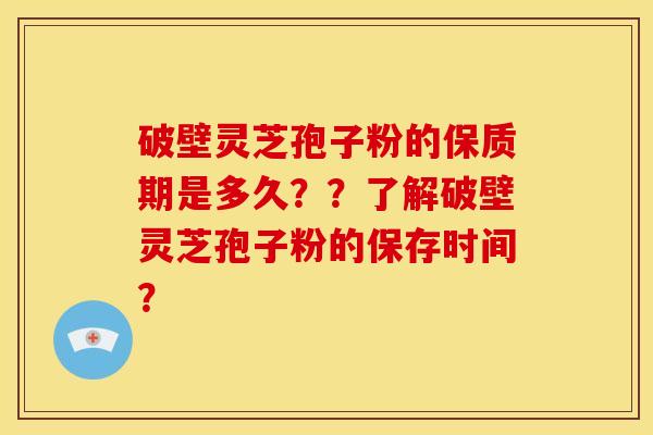 破壁灵芝孢子粉的保质期是多久??了解破壁灵芝孢子粉的保存时间?