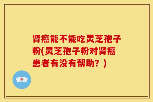 肾癌能不能吃灵芝孢子粉(灵芝孢子粉对肾癌患者有没有帮助?)
