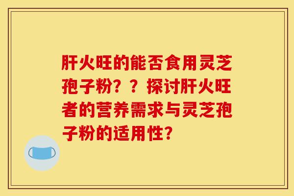 肝火旺的能否食用灵芝孢子粉??探讨肝火旺者的营养需求与灵芝孢子粉的适用性?