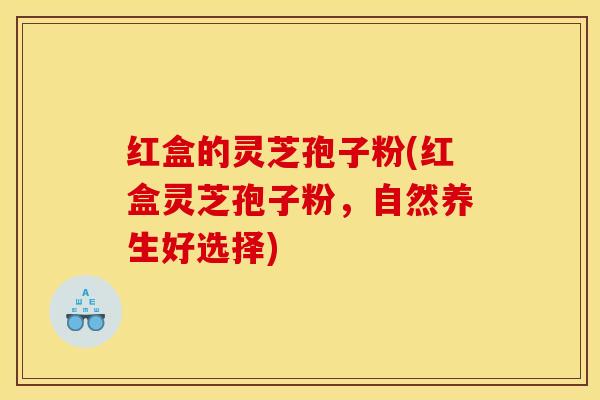 红盒的灵芝孢子粉(红盒灵芝孢子粉,自然养生好选择)