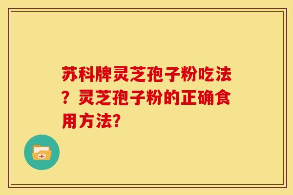 苏科牌灵芝孢子粉吃法?灵芝孢子粉的正确食用方法?