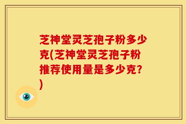 芝神堂灵芝孢子粉多少克(芝神堂灵芝孢子粉推荐使用量是多少克?)