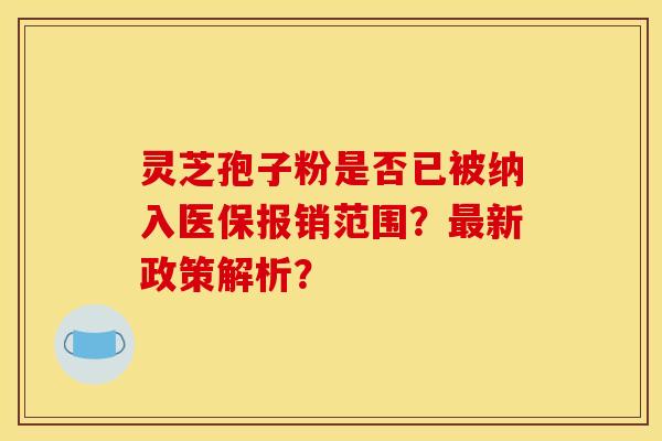 灵芝孢子粉是否已被纳入医保报销范围?最新政策解析?