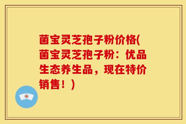 菌宝灵芝孢子粉价格(菌宝灵芝孢子粉:优品生态养生品,现在特价销售!)