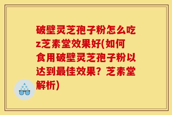 破壁灵芝孢子粉怎么吃z芝素堂效果好(如何食用破壁灵芝孢子粉以达到最佳效果?芝素堂解析)