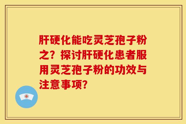 肝硬化能吃灵芝孢子粉之？探讨肝硬化患者服用灵芝孢子粉的功效与注意事项？
