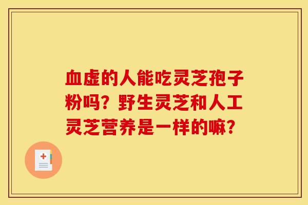 血虚的人能吃灵芝孢子粉吗？野生灵芝和人工灵芝营养是一样的嘛？