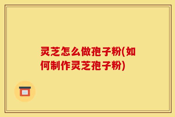 灵芝怎么做孢子粉(如何制作灵芝孢子粉)