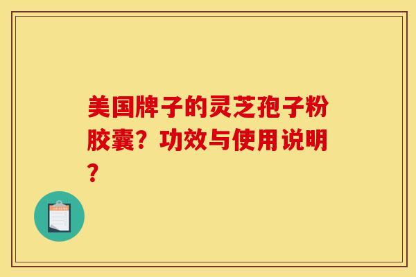 美国牌子的灵芝孢子粉胶囊?功效与使用说明?