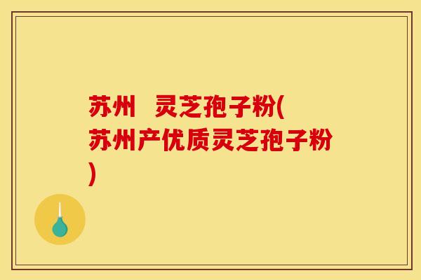 苏州  灵芝孢子粉(苏州产优质灵芝孢子粉)