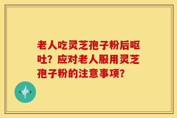 老人吃灵芝孢子粉后呕吐？应对老人服用灵芝孢子粉的注意事项？