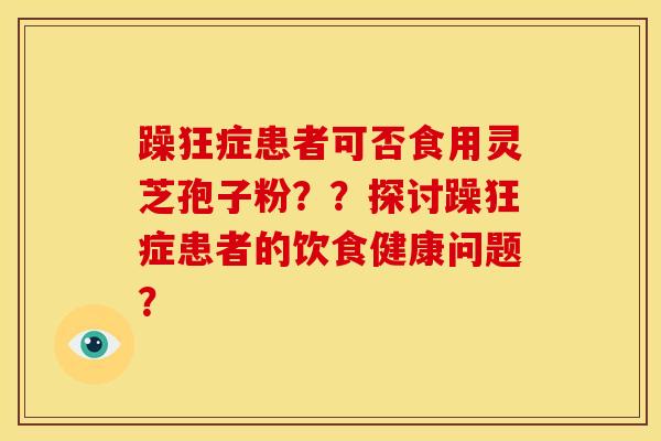 躁狂症患者可否食用灵芝孢子粉??探讨躁狂症患者的饮食健康问题?