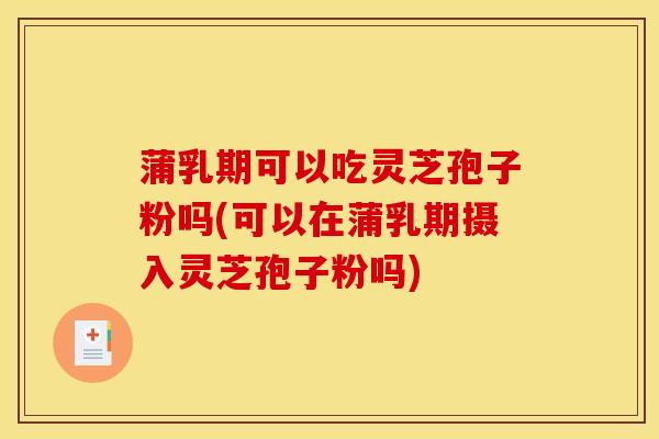 蒲乳期可以吃灵芝孢子粉吗(可以在蒲乳期摄入灵芝孢子粉吗)